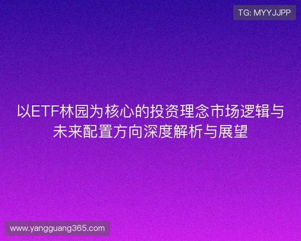 以ETF林园为核心的投资理念市场逻辑与未来配置方向深度解析与展望 以ETF林园为核心的投资理念市场逻辑与未来配置方向深度解析与展望