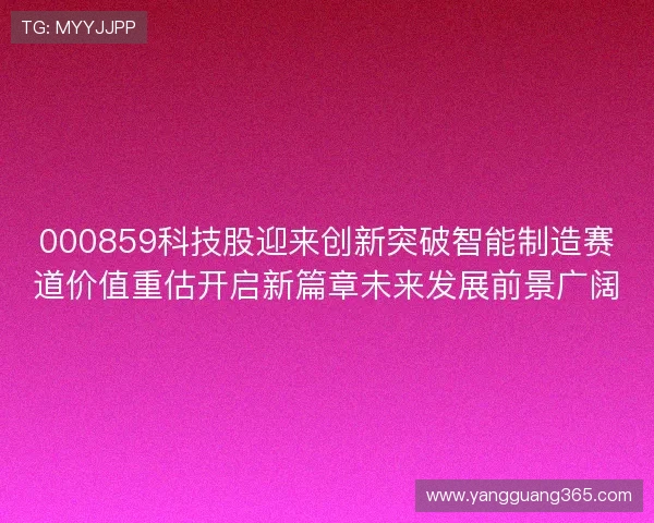 000859科技股迎来创新突破智能制造赛道价值重估开启新篇章未来发展前景广阔 000859科技股迎来创新突破智能制造赛道价值重估开启新篇章未来发展前景广阔